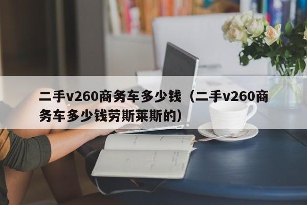 二手v260商务车多少钱（二手v260商务车多少钱劳斯莱斯的）