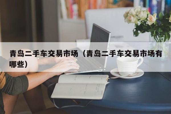 青岛二手车交易市场（青岛二手车交易市场有哪些）