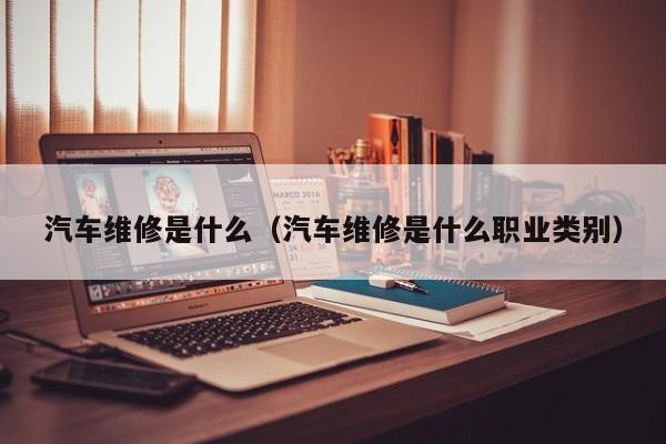 汽车维修是什么（汽车维修是什么职业类别）