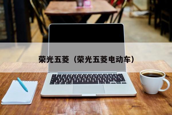 荣光五菱（荣光五菱电动车）