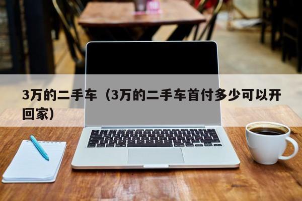 3万的二手车（3万的二手车首付多少可以开回家）