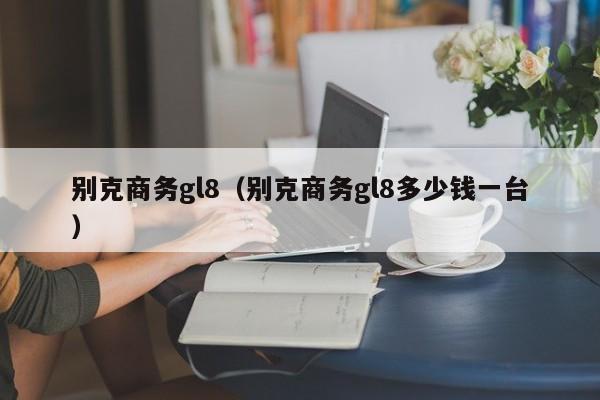 别克商务gl8（别克商务gl8多少钱一台）