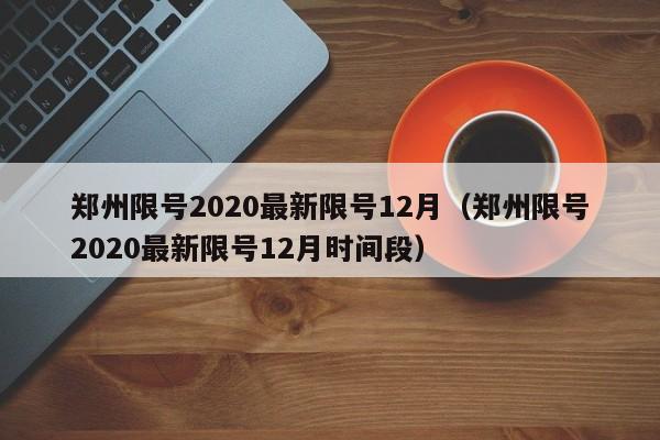 郑州限号2020最新限号12月（郑州限号2020最新限号12月时间段）