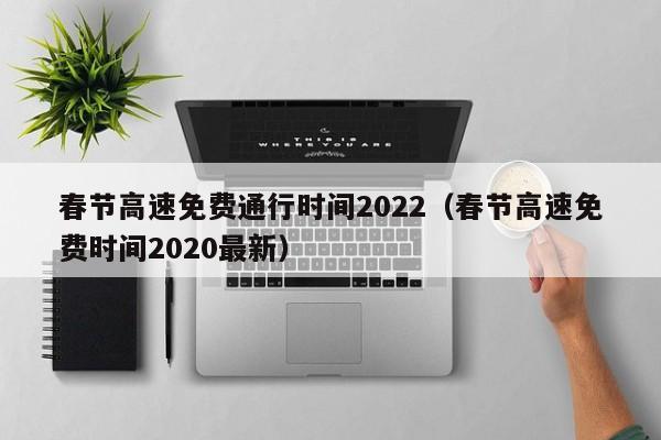 春节高速免费通行时间2022（春节高速免费时间2020最新）
