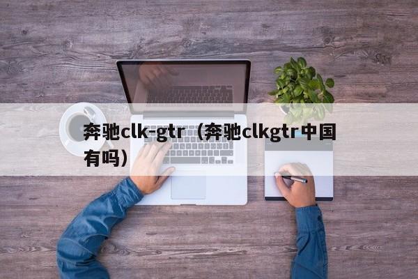 奔驰clk-gtr（奔驰clkgtr中国有吗）