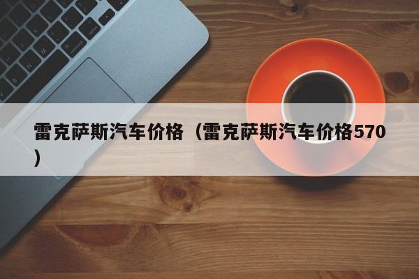 雷克萨斯汽车价格（雷克萨斯汽车价格570）