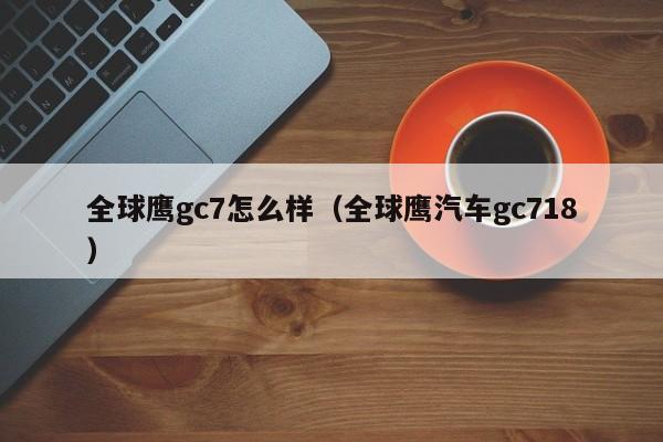 全球鹰gc7怎么样（全球鹰汽车gc718）