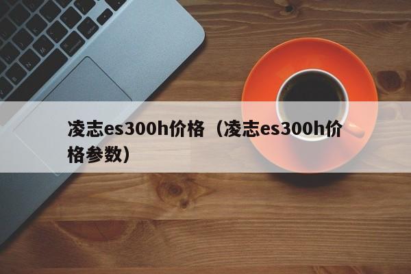 凌志es300h价格（凌志es300h价格参数）