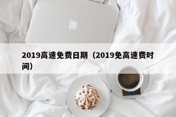2019高速免费日期（2019免高速费时间）
