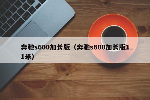 奔驰s600加长版（奔驰s600加长版11米）