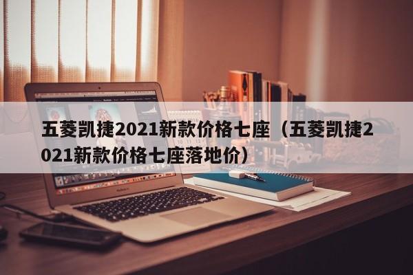 五菱凯捷2021新款价格七座（五菱凯捷2021新款价格七座落地价）