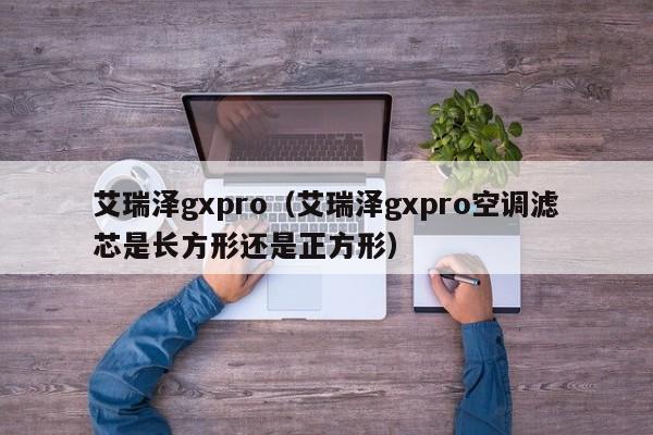 艾瑞泽gxpro（艾瑞泽gxpro空调滤芯是长方形还是正方形）