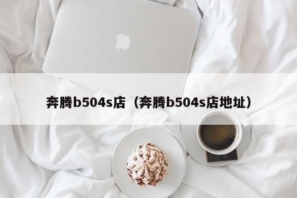 奔腾b504s店（奔腾b504s店地址）