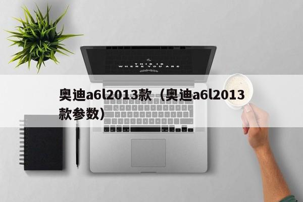 奥迪a6l2013款（奥迪a6l2013款参数）