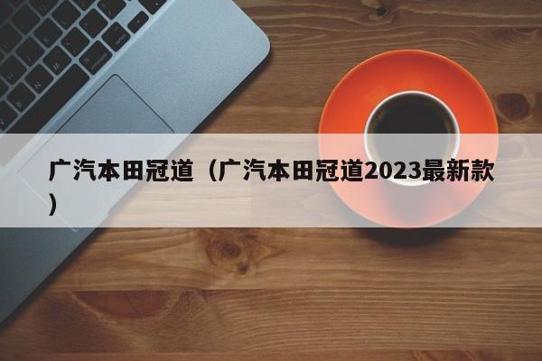 广汽本田冠道（广汽本田冠道2023最新款）
