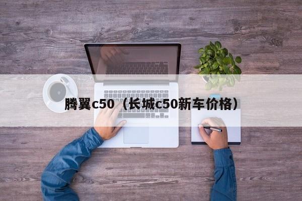 腾翼c50（长城c50新车价格）