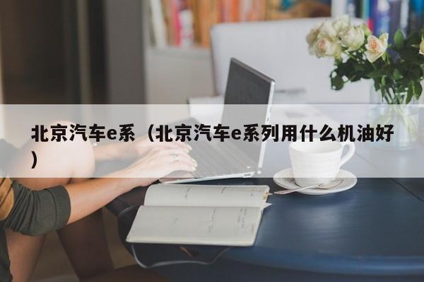 北京汽车e系（北京汽车e系列用什么机油好）