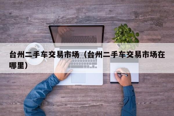 台州二手车交易市场（台州二手车交易市场在哪里）