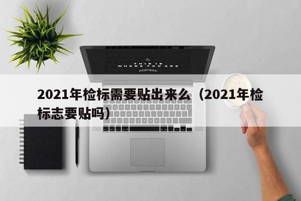 2021年检标需要贴出来么（2021年检标志要贴吗）