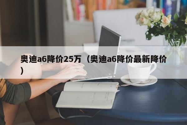 奥迪a6降价25万（奥迪a6降价最新降价）