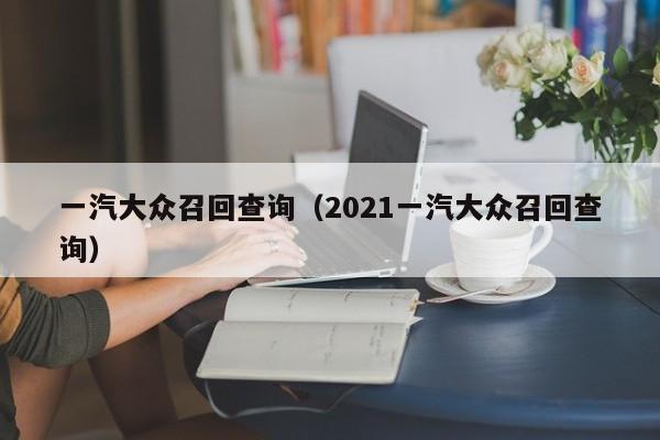 一汽大众召回查询（2021一汽大众召回查询）