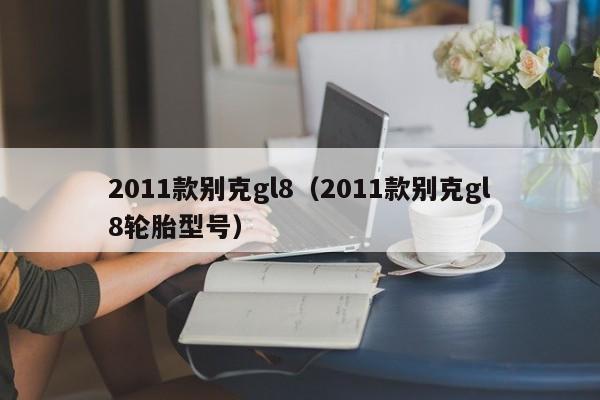 2011款别克gl8（2011款别克gl8轮胎型号）