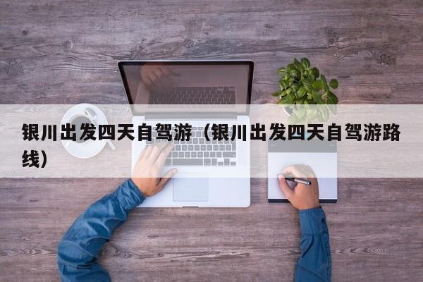银川出发四天自驾游（银川出发四天自驾游路线）