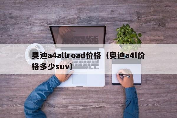 奥迪a4allroad价格（奥迪a4l价格多少suv）