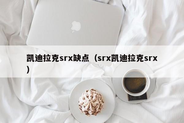 凯迪拉克srx缺点（srx凯迪拉克srx）