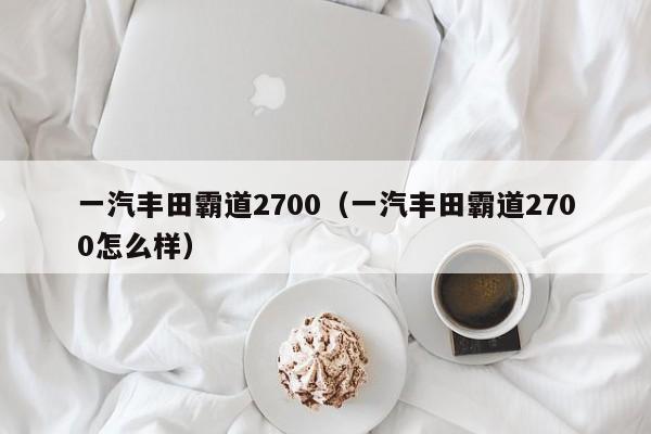 一汽丰田霸道2700（一汽丰田霸道2700怎么样）