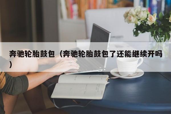 奔驰轮胎鼓包（奔驰轮胎鼓包了还能继续开吗）
