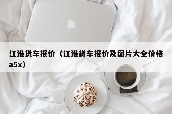 江淮货车报价（江淮货车报价及图片大全价格a5x）