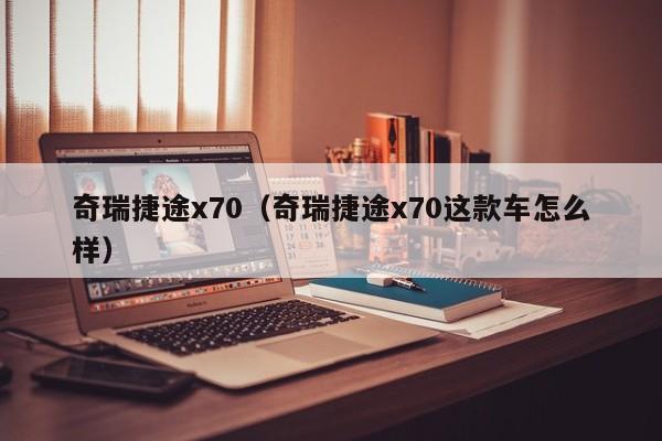 奇瑞捷途x70（奇瑞捷途x70这款车怎么样）