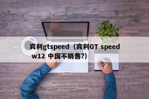 宾利gtspeed（宾利GT speed w12 中国不销售?）