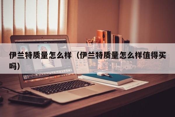 伊兰特质量怎么样（伊兰特质量怎么样值得买吗）
