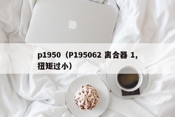 p1950（P195062 离合器 1,扭矩过小）