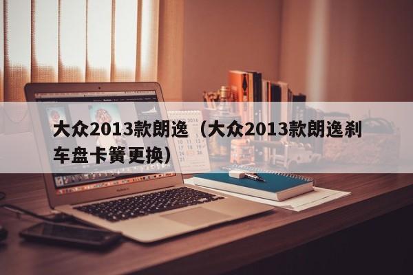 大众2013款朗逸（大众2013款朗逸刹车盘卡簧更换）