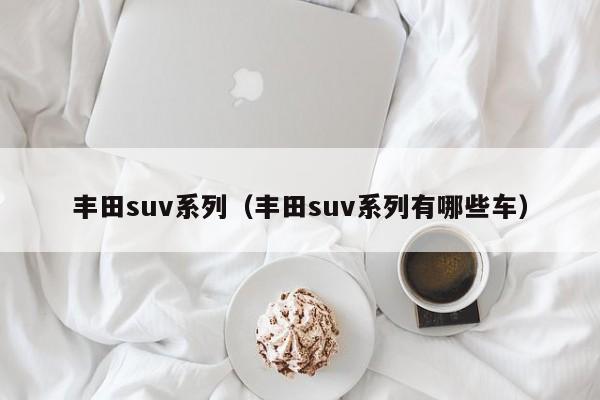 丰田suv系列（丰田suv系列有哪些车）