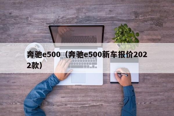 奔驰e500（奔驰e500新车报价2022款）