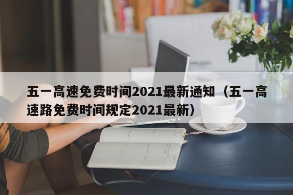 五一高速免费时间2021最新通知（五一高速路免费时间规定2021最新）
