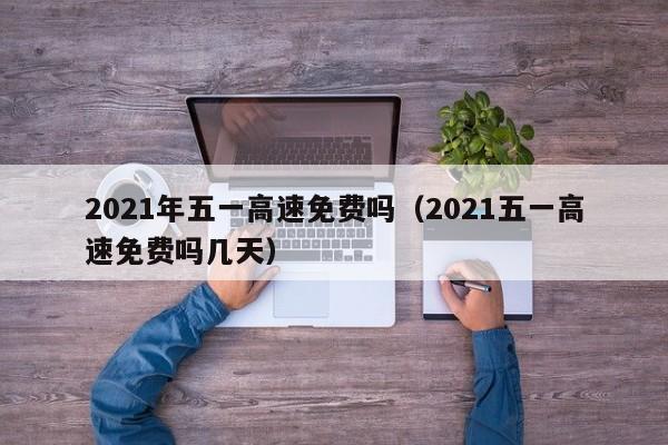 2021年五一高速免费吗（2021五一高速免费吗几天）
