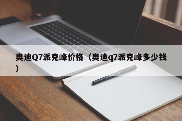 奥迪Q7派克峰价格（奥迪q7派克峰多少钱）