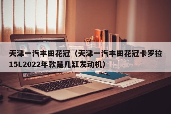 天津一汽丰田花冠（天津一汽丰田花冠卡罗拉15L2022年款是几缸发动机）
