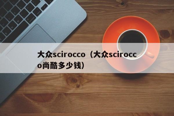 大众scirocco（大众scirocco尚酷多少钱）