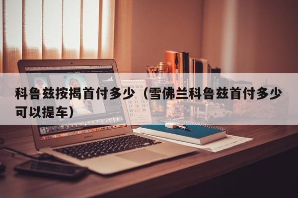 科鲁兹按揭首付多少（雪佛兰科鲁兹首付多少可以提车）