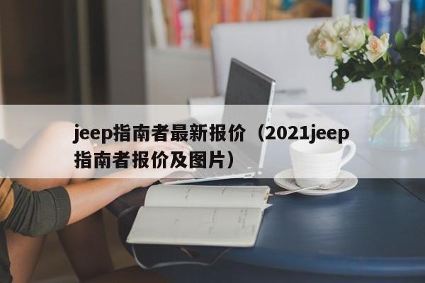 jeep指南者最新报价（2021jeep指南者报价及图片）