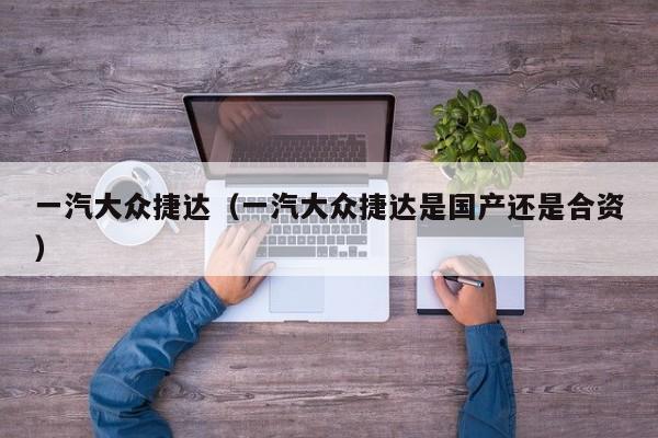 一汽大众捷达（一汽大众捷达是国产还是合资）