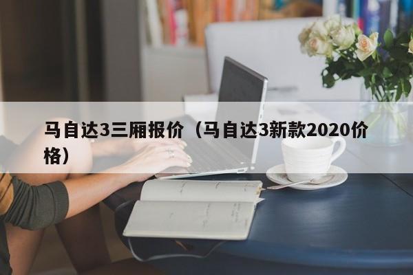 马自达3三厢报价（马自达3新款2020价格）