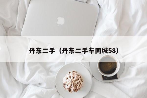 丹东二手（丹东二手车同城58）
