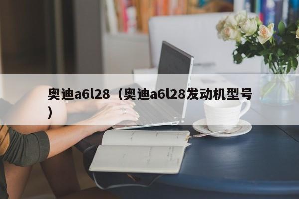 奥迪a6l28（奥迪a6l28发动机型号）